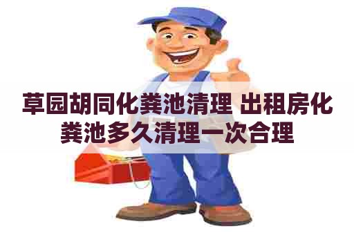 草园胡同化粪池清理 出租房化粪池多久清理一次合理