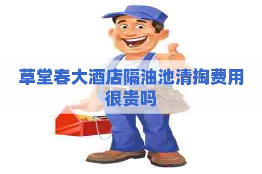 草堂春大酒店隔油池清掏费用很贵吗