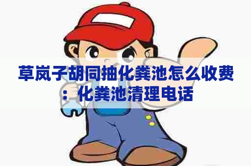 草岚子胡同抽化粪池怎么收费：化粪池清理电话