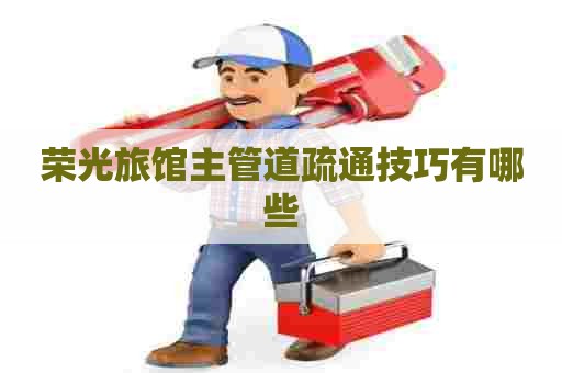 荣光旅馆主管道疏通技巧有哪些 荣光旅馆主管道疏通技巧有哪些