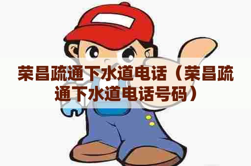 荣昌疏通下水道电话(荣昌疏通下水道电话号码) 荣昌疏通下水道电话(荣昌疏通下水道电话号码)