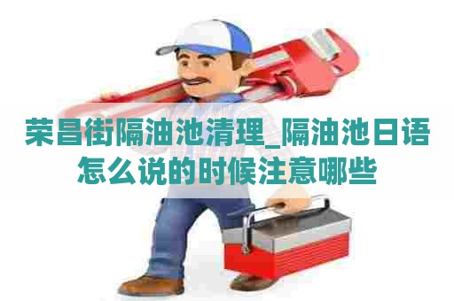 荣昌街隔油池清理_隔油池日语怎么说的时候注意哪些 荣昌街隔油池清理_隔油池日语怎么说的时候注意哪些