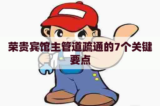 荣贵宾馆主管道疏通的7个关键要点 荣贵宾馆主管道疏通的7个关键要点