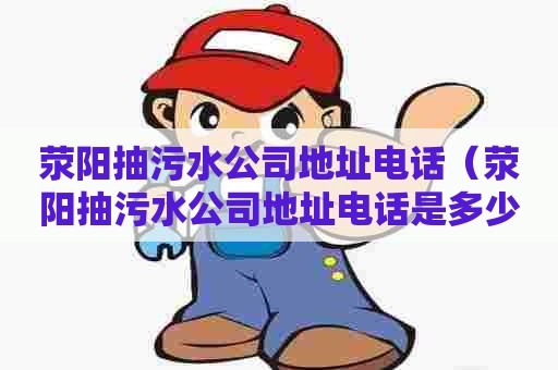 荥阳抽污水公司地址电话（荥阳抽污水公司地址电话是多少）