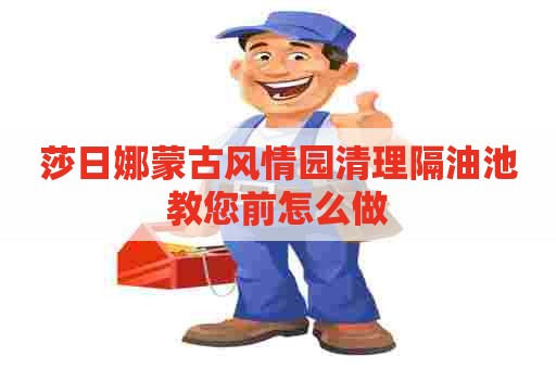 莎日娜蒙古风情园清理隔油池教您前怎么做