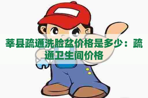 莘县疏通洗脸盆价格是多少:疏通卫生间价格 莘县疏通洗脸盆价格是多少:疏通卫生间价格