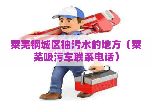 莱芜钢城区抽污水的地方（莱芜吸污车联系电话）