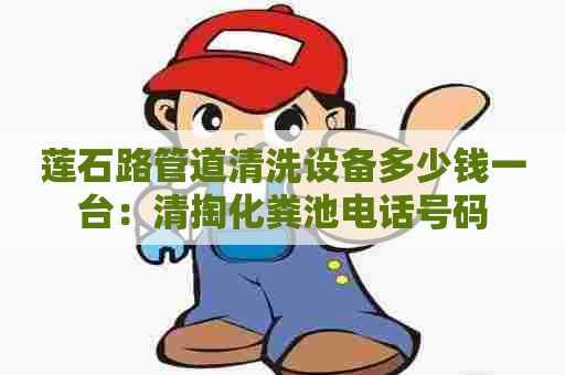 莲石路管道清洗设备多少钱一台：清掏化粪池电话号码