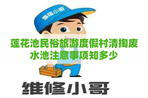 莲花池民俗旅游度假村清掏废水池注意事项知多少 莲花池民俗旅游度假村清掏废水池注意事项知多少
