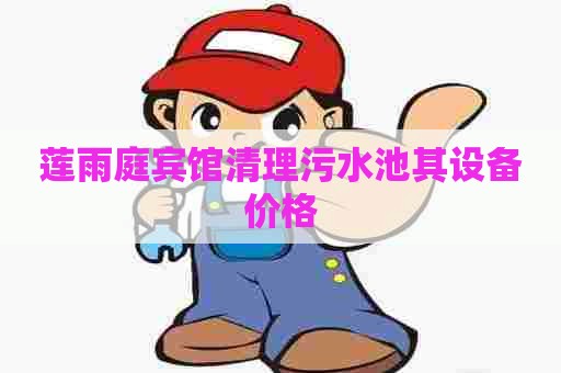 莲雨庭宾馆清理污水池其设备价格