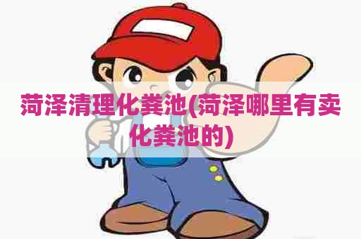 菏泽清理化粪池(菏泽哪里有卖化粪池的) 菏泽清理化粪池(菏泽哪里有卖化粪池的)