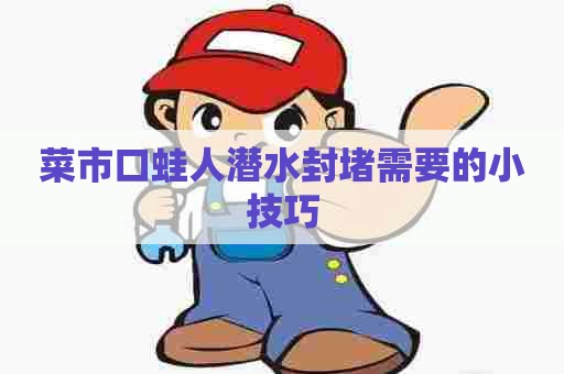 菜市口蛙人潜水封堵需要的小技巧