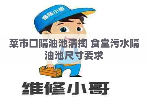 菜市口隔油池清掏 食堂污水隔油池尺寸要求