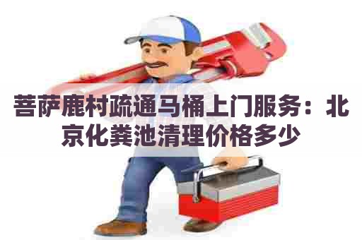 菩萨鹿村疏通马桶上门服务：北京化粪池清理价格多少