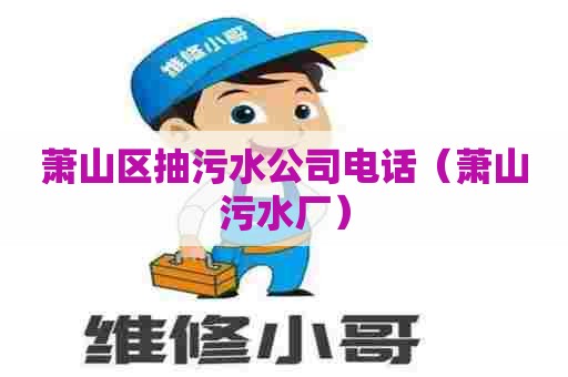 萧山区抽污水公司电话（萧山污水厂）