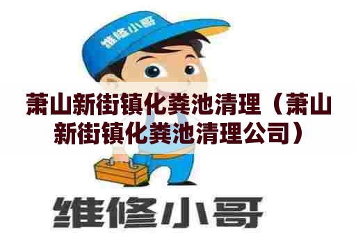 萧山新街镇化粪池清理（萧山新街镇化粪池清理公司）