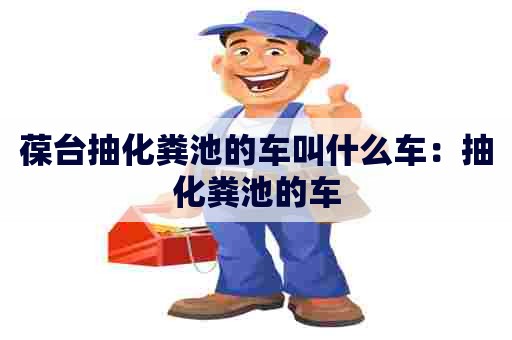 葆台抽化粪池的车叫什么车：抽化粪池的车
