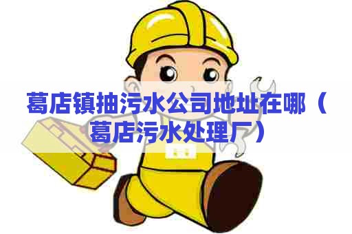 葛店镇抽污水公司地址在哪（葛店污水处理厂）