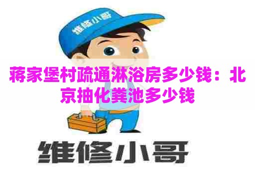 蒋家堡村疏通淋浴房多少钱：北京抽化粪池多少钱
