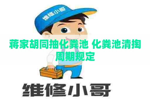 蒋家胡同抽化粪池 化粪池清掏周期规定