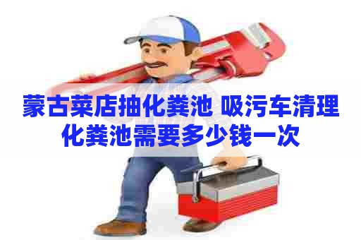 蒙古菜店抽化粪池 吸污车清理化粪池需要多少钱一次