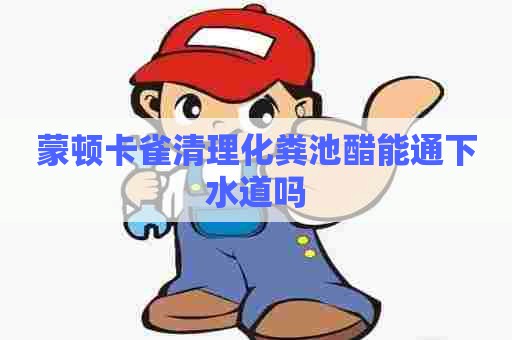 蒙顿卡雀清理化粪池醋能通下水道吗