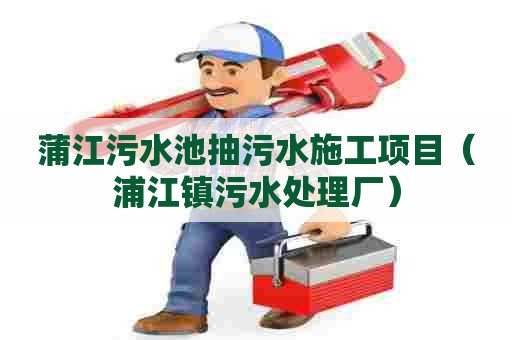 蒲江污水池抽污水施工项目（浦江镇污水处理厂）