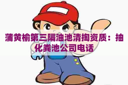 蒲黄榆第三隔油池清掏资质：抽化粪池公司电话