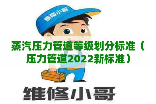 蒸汽压力管道等级划分标准（压力管道2022新标准）