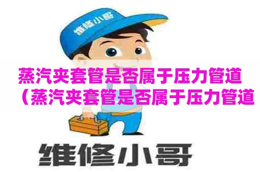 蒸汽夹套管是否属于压力管道（蒸汽夹套管是否属于压力管道设备）