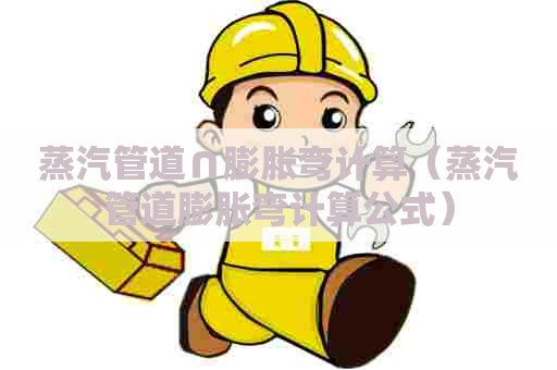 蒸汽管道∩膨胀弯计算（蒸汽管道膨胀弯计算公式）