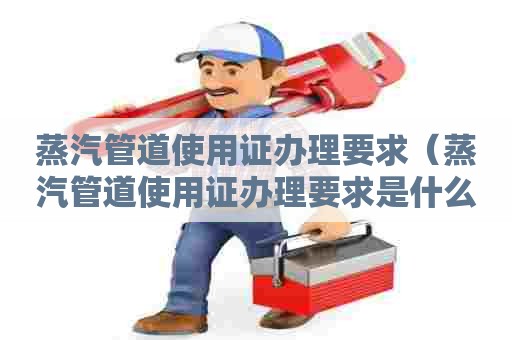 蒸汽管道使用证办理要求(蒸汽管道使用证办理要求是什么) 蒸汽管道使用证办理要求(蒸汽管道使用证办理要求是什么)
