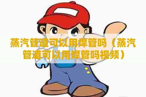 蒸汽管道可以用焊管吗(蒸汽管道可以用焊管吗视频) 蒸汽管道可以用焊管吗(蒸汽管道可以用焊管吗视频)