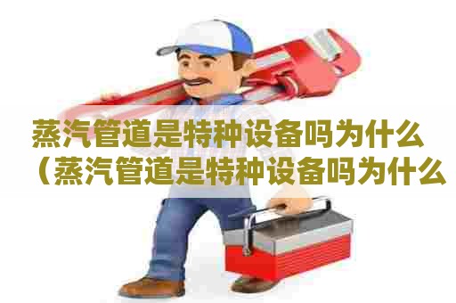 蒸汽管道是特种设备吗为什么（蒸汽管道是特种设备吗为什么不能用）