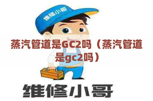 蒸汽管道是GC2吗（蒸汽管道是gc2吗）