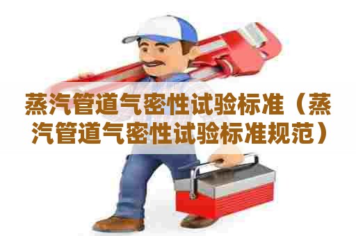 蒸汽管道气密性试验标准(蒸汽管道气密性试验标准规范) 蒸汽管道气密性试验标准(蒸汽管道气密性试验标准规范)
