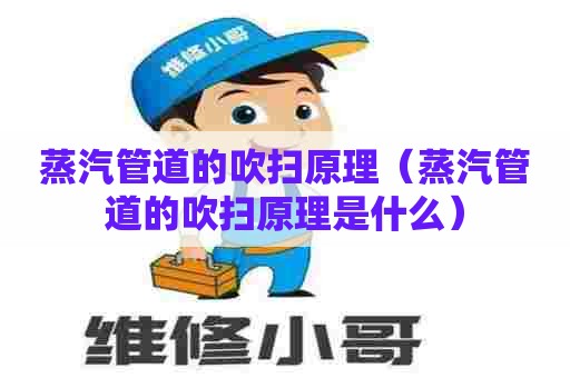 蒸汽管道的吹扫原理（蒸汽管道的吹扫原理是什么）