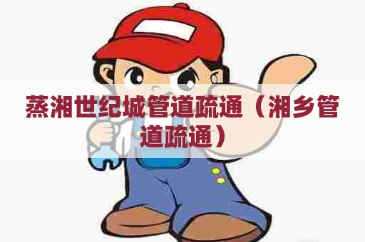 蒸湘世纪城管道疏通（湘乡管道疏通）