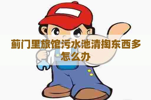 蓟门里旅馆污水池清掏东西多怎么办