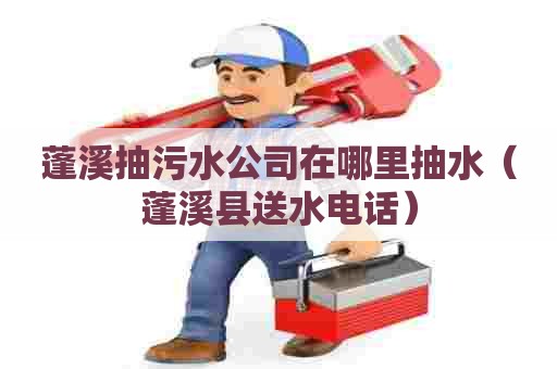 蓬溪抽污水公司在哪里抽水（蓬溪县送水电话）