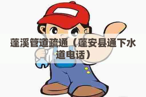 蓬溪管道疏通（蓬安县通下水道电话）