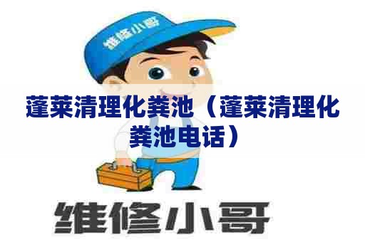 蓬莱清理化粪池（蓬莱清理化粪池电话）