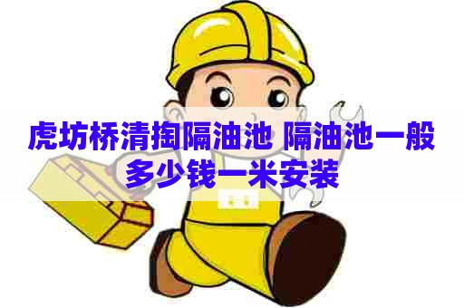虎坊桥清掏隔油池 隔油池一般多少钱一米安装