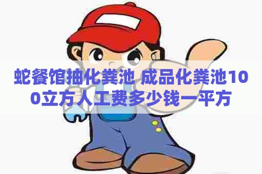 蛇餐馆抽化粪池 成品化粪池100立方人工费多少钱一平方