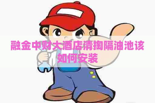 融金中财大酒店清掏隔油池该如何安装