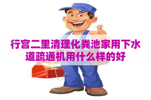 行宫二里清理化粪池家用下水道疏通机用什么样的好