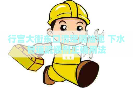 行宫大街东口清理隔油池 下水管道疏通剂正确用法