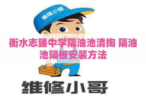 衡水志臻中学隔油池清掏 隔油池隔板安装方法