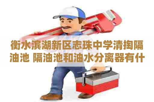衡水滨湖新区志珠中学清掏隔油池 隔油池和油水分离器有什么区别