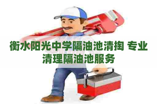 衡水阳光中学隔油池清掏 专业清理隔油池服务